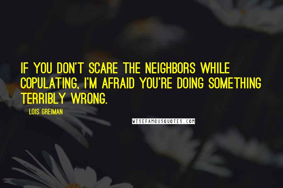 Lois Greiman Quotes: If you don't scare the neighbors while copulating, I'm afraid you're doing something terribly wrong.