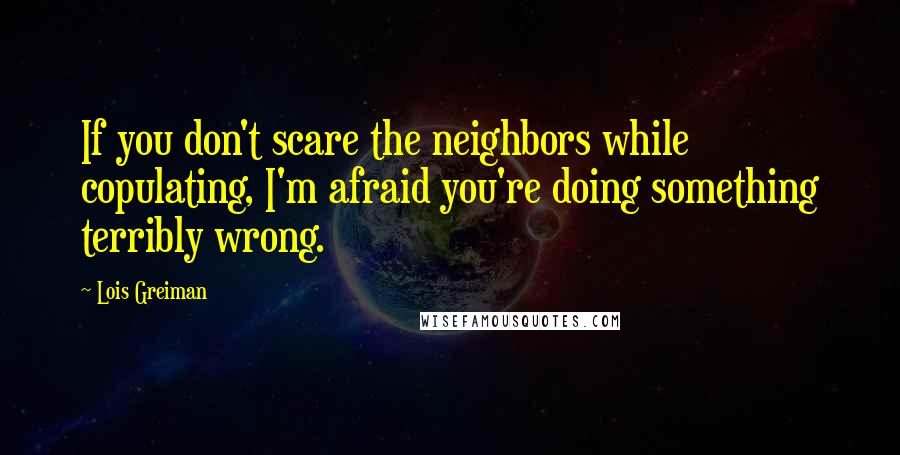 Lois Greiman Quotes: If you don't scare the neighbors while copulating, I'm afraid you're doing something terribly wrong.