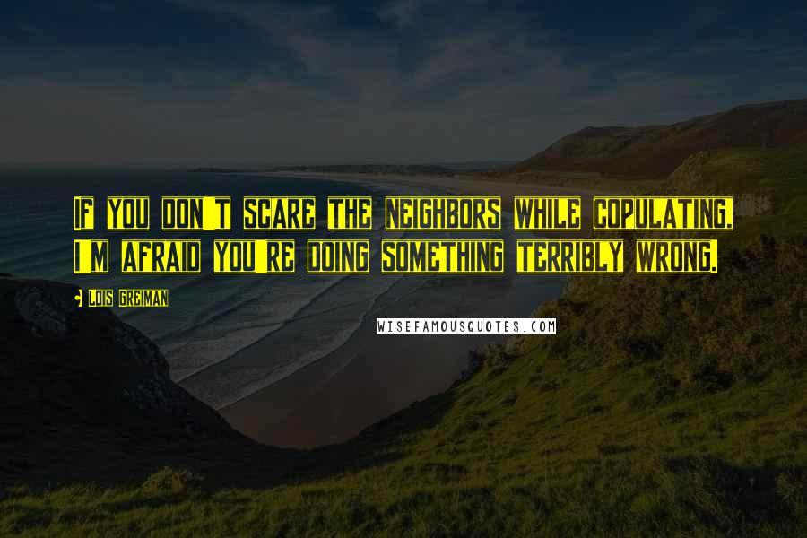 Lois Greiman Quotes: If you don't scare the neighbors while copulating, I'm afraid you're doing something terribly wrong.