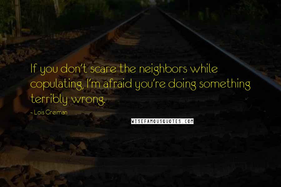 Lois Greiman Quotes: If you don't scare the neighbors while copulating, I'm afraid you're doing something terribly wrong.