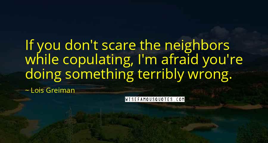 Lois Greiman Quotes: If you don't scare the neighbors while copulating, I'm afraid you're doing something terribly wrong.