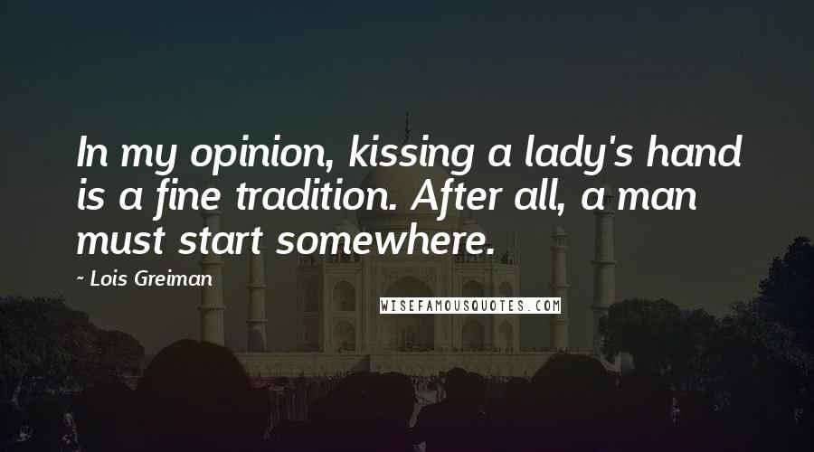 Lois Greiman Quotes: In my opinion, kissing a lady's hand is a fine tradition. After all, a man must start somewhere.