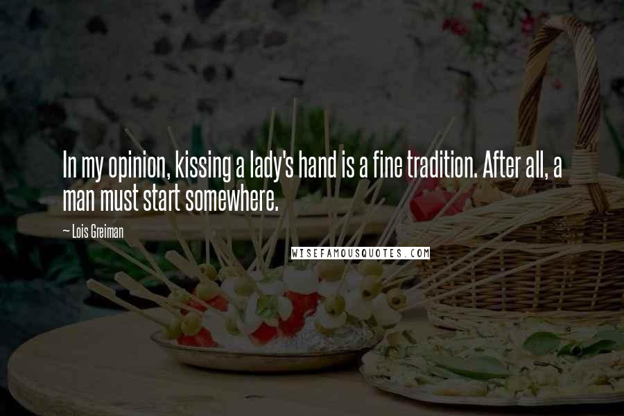 Lois Greiman Quotes: In my opinion, kissing a lady's hand is a fine tradition. After all, a man must start somewhere.