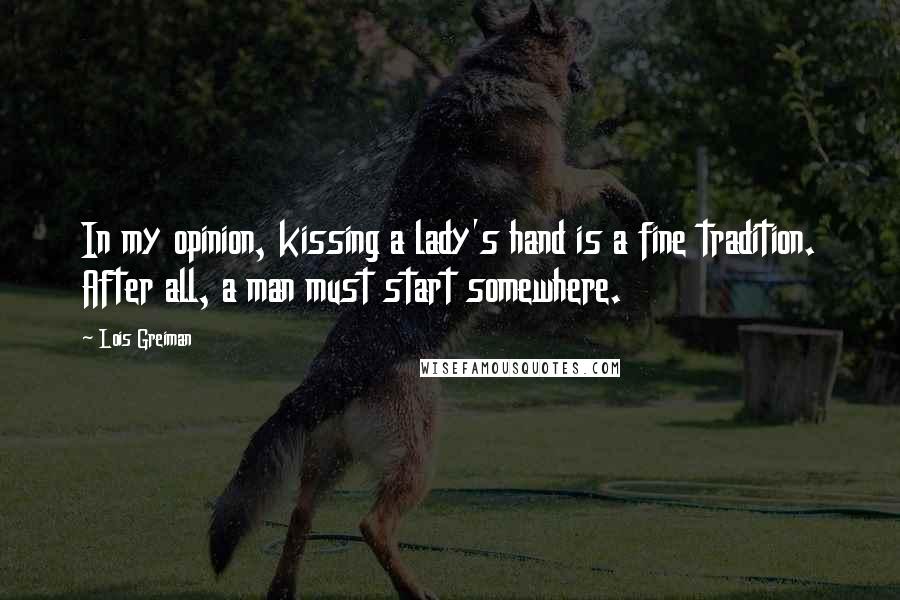 Lois Greiman Quotes: In my opinion, kissing a lady's hand is a fine tradition. After all, a man must start somewhere.