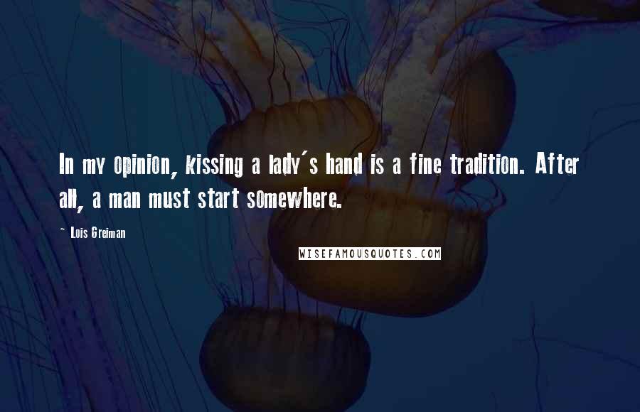 Lois Greiman Quotes: In my opinion, kissing a lady's hand is a fine tradition. After all, a man must start somewhere.