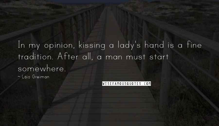 Lois Greiman Quotes: In my opinion, kissing a lady's hand is a fine tradition. After all, a man must start somewhere.