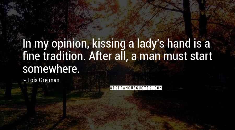 Lois Greiman Quotes: In my opinion, kissing a lady's hand is a fine tradition. After all, a man must start somewhere.