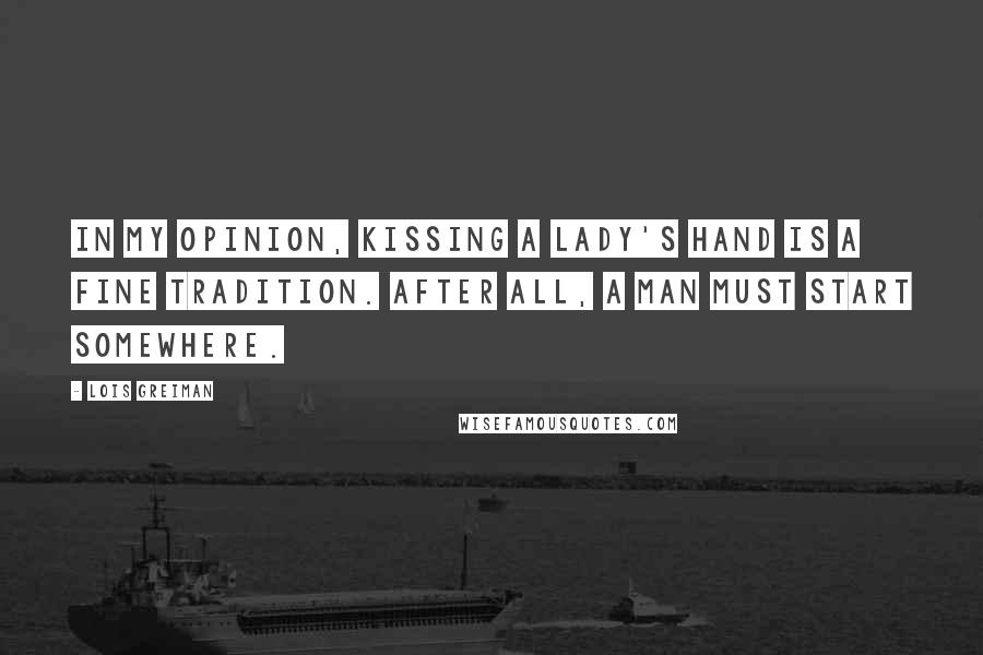 Lois Greiman Quotes: In my opinion, kissing a lady's hand is a fine tradition. After all, a man must start somewhere.