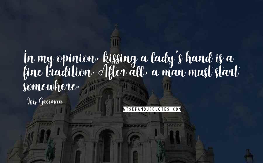 Lois Greiman Quotes: In my opinion, kissing a lady's hand is a fine tradition. After all, a man must start somewhere.