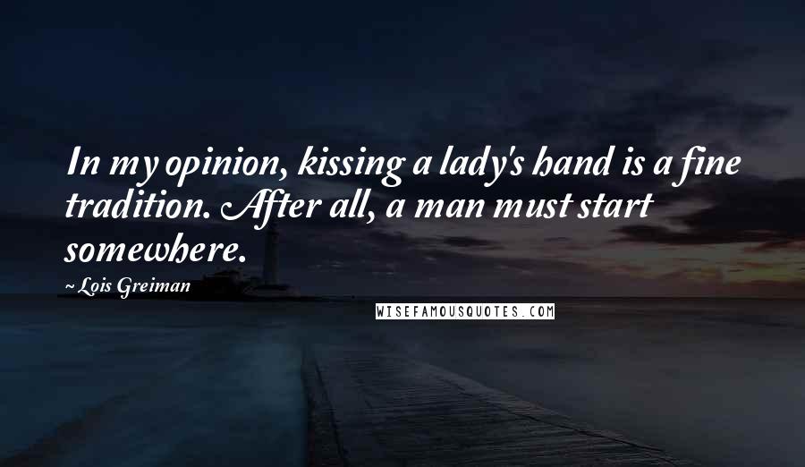 Lois Greiman Quotes: In my opinion, kissing a lady's hand is a fine tradition. After all, a man must start somewhere.