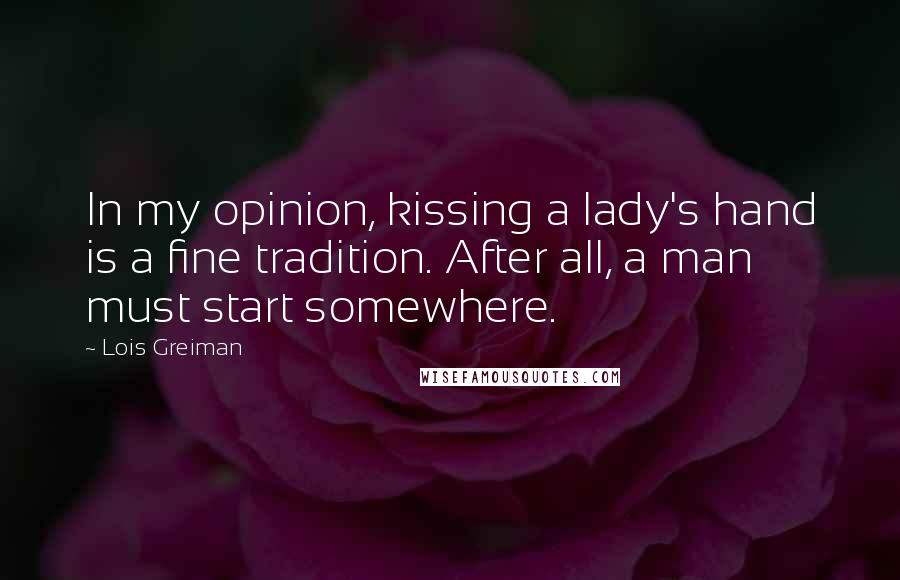 Lois Greiman Quotes: In my opinion, kissing a lady's hand is a fine tradition. After all, a man must start somewhere.