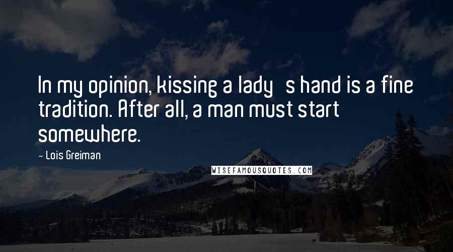 Lois Greiman Quotes: In my opinion, kissing a lady's hand is a fine tradition. After all, a man must start somewhere.