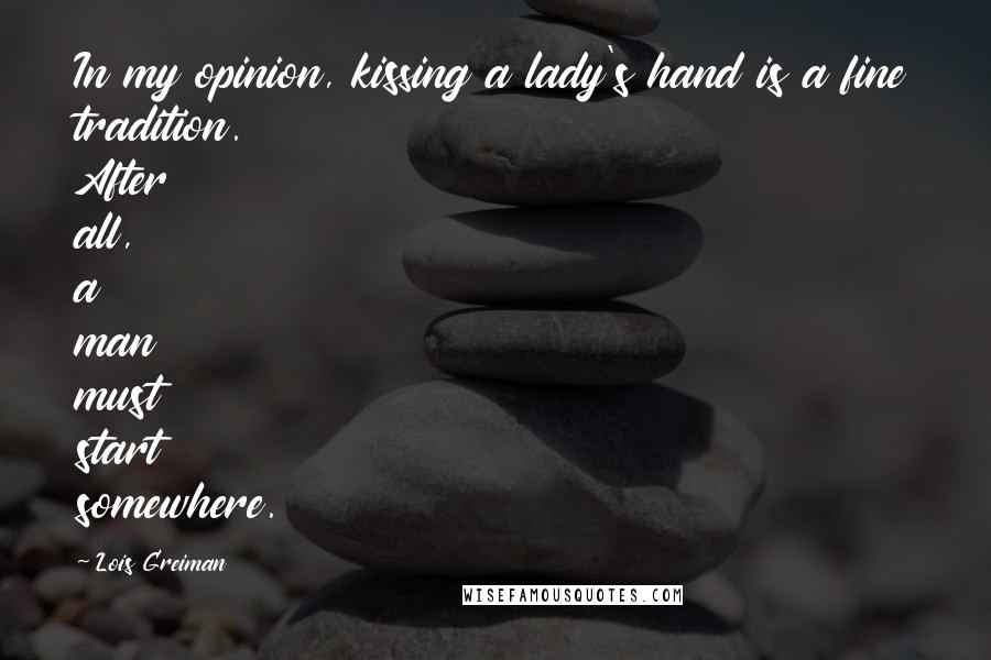 Lois Greiman Quotes: In my opinion, kissing a lady's hand is a fine tradition. After all, a man must start somewhere.