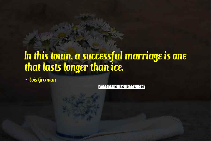 Lois Greiman Quotes: In this town, a successful marriage is one that lasts longer than ice.