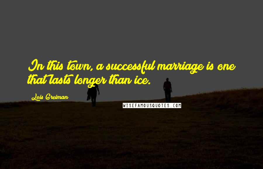 Lois Greiman Quotes: In this town, a successful marriage is one that lasts longer than ice.