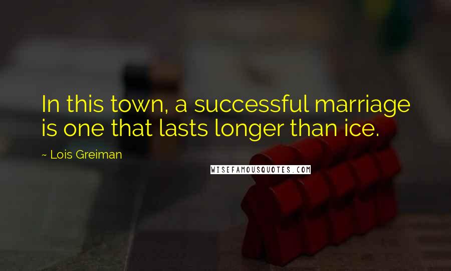 Lois Greiman Quotes: In this town, a successful marriage is one that lasts longer than ice.