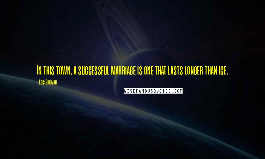 Lois Greiman Quotes: In this town, a successful marriage is one that lasts longer than ice.