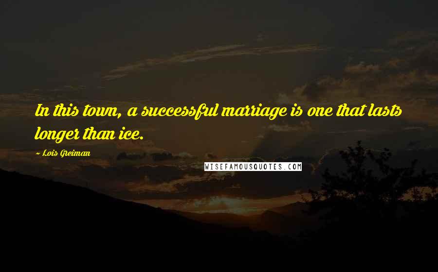 Lois Greiman Quotes: In this town, a successful marriage is one that lasts longer than ice.