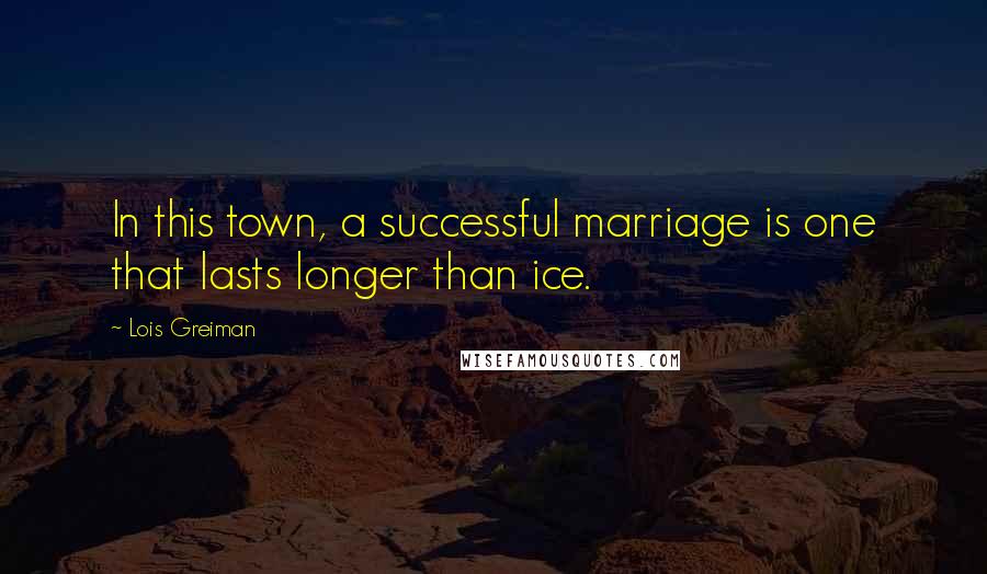 Lois Greiman Quotes: In this town, a successful marriage is one that lasts longer than ice.