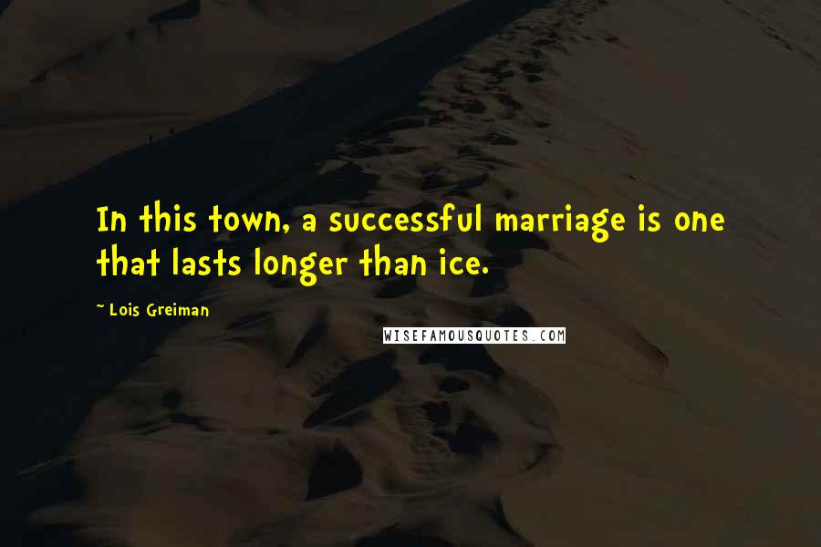 Lois Greiman Quotes: In this town, a successful marriage is one that lasts longer than ice.