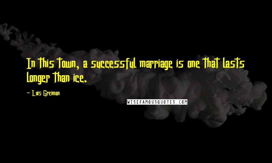 Lois Greiman Quotes: In this town, a successful marriage is one that lasts longer than ice.