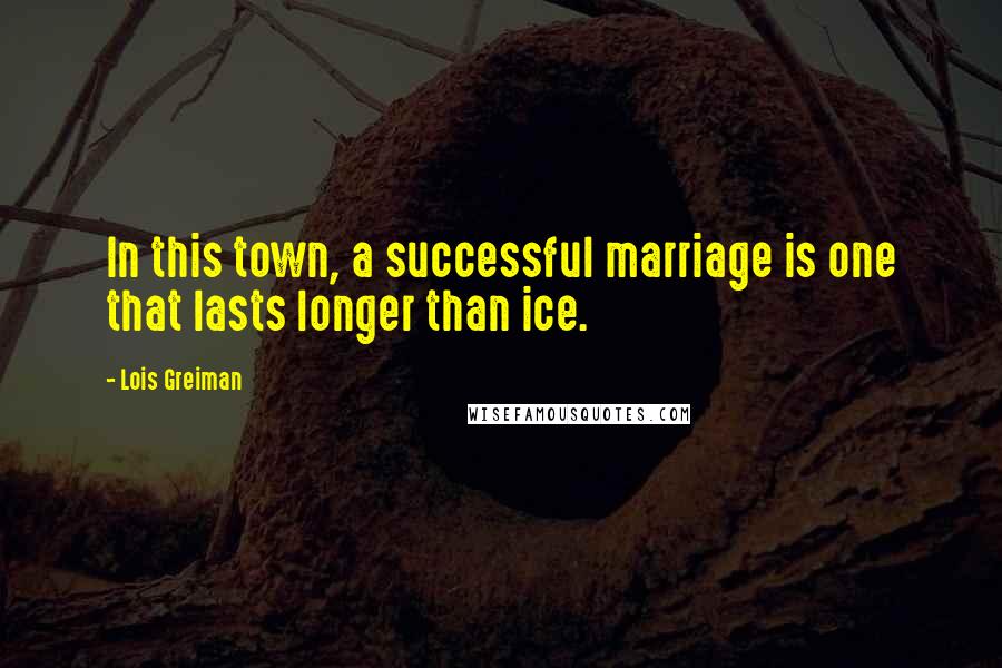 Lois Greiman Quotes: In this town, a successful marriage is one that lasts longer than ice.