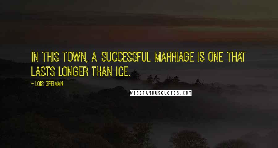 Lois Greiman Quotes: In this town, a successful marriage is one that lasts longer than ice.