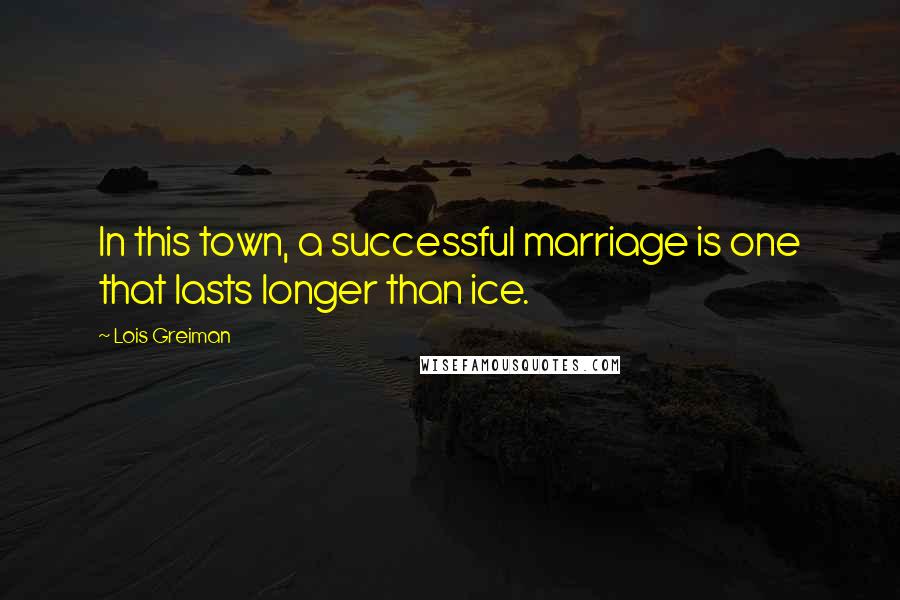 Lois Greiman Quotes: In this town, a successful marriage is one that lasts longer than ice.