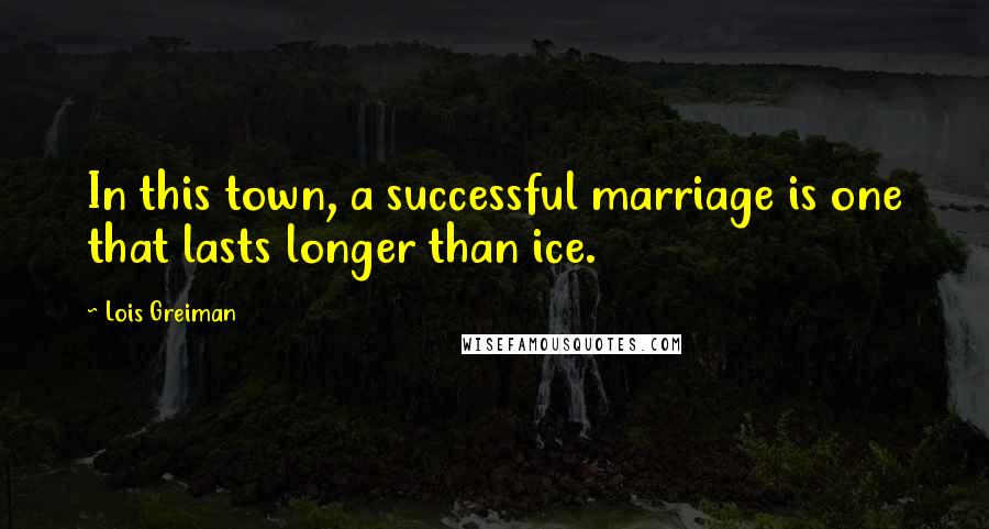 Lois Greiman Quotes: In this town, a successful marriage is one that lasts longer than ice.