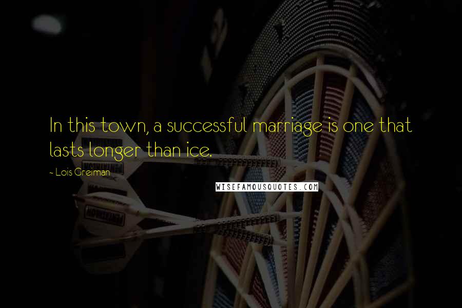 Lois Greiman Quotes: In this town, a successful marriage is one that lasts longer than ice.