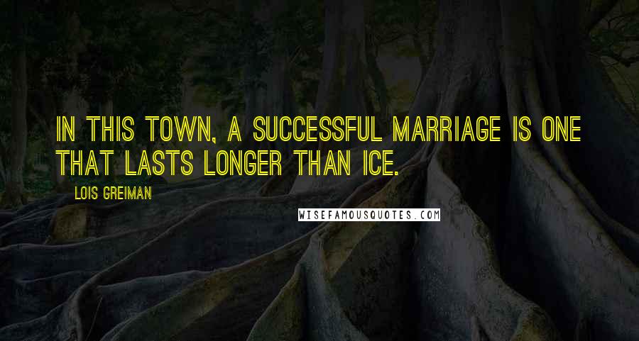 Lois Greiman Quotes: In this town, a successful marriage is one that lasts longer than ice.