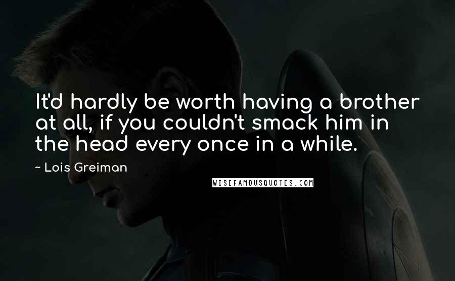 Lois Greiman Quotes: It'd hardly be worth having a brother at all, if you couldn't smack him in the head every once in a while.