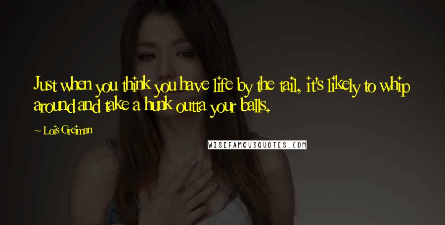 Lois Greiman Quotes: Just when you think you have life by the tail, it's likely to whip around and take a hunk outta your balls.
