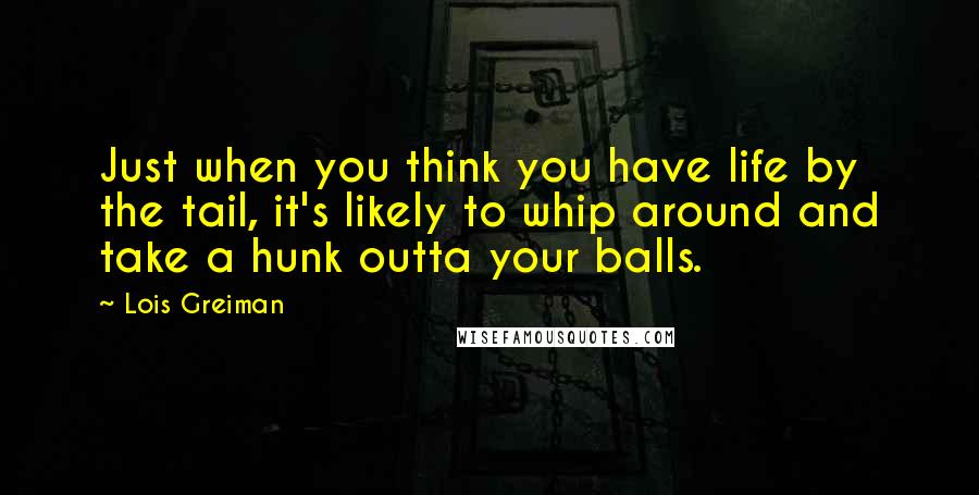 Lois Greiman Quotes: Just when you think you have life by the tail, it's likely to whip around and take a hunk outta your balls.