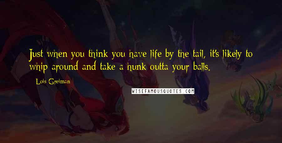 Lois Greiman Quotes: Just when you think you have life by the tail, it's likely to whip around and take a hunk outta your balls.