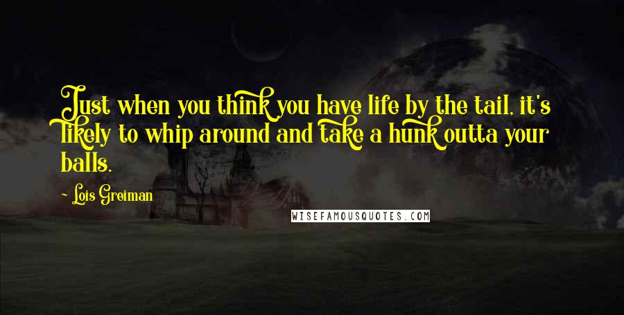 Lois Greiman Quotes: Just when you think you have life by the tail, it's likely to whip around and take a hunk outta your balls.