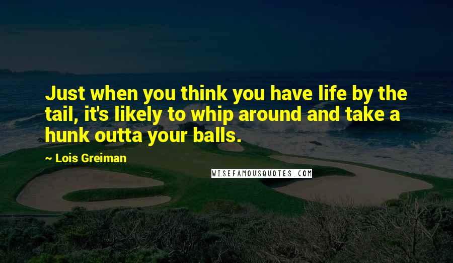Lois Greiman Quotes: Just when you think you have life by the tail, it's likely to whip around and take a hunk outta your balls.