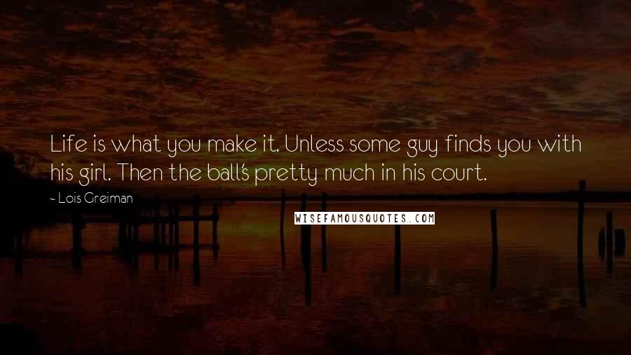 Lois Greiman Quotes: Life is what you make it. Unless some guy finds you with his girl. Then the ball's pretty much in his court.