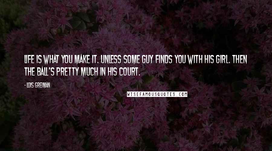 Lois Greiman Quotes: Life is what you make it. Unless some guy finds you with his girl. Then the ball's pretty much in his court.