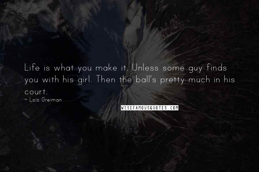 Lois Greiman Quotes: Life is what you make it. Unless some guy finds you with his girl. Then the ball's pretty much in his court.