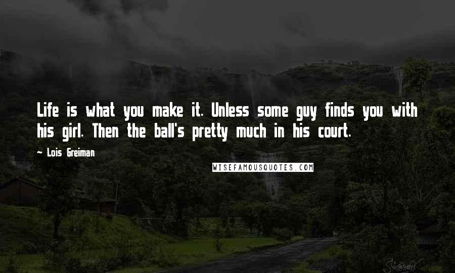 Lois Greiman Quotes: Life is what you make it. Unless some guy finds you with his girl. Then the ball's pretty much in his court.