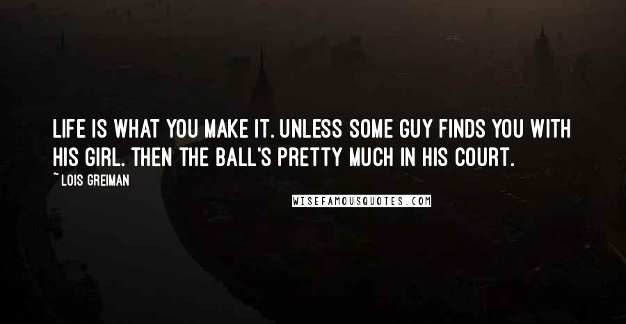 Lois Greiman Quotes: Life is what you make it. Unless some guy finds you with his girl. Then the ball's pretty much in his court.