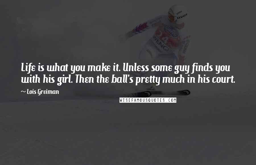Lois Greiman Quotes: Life is what you make it. Unless some guy finds you with his girl. Then the ball's pretty much in his court.