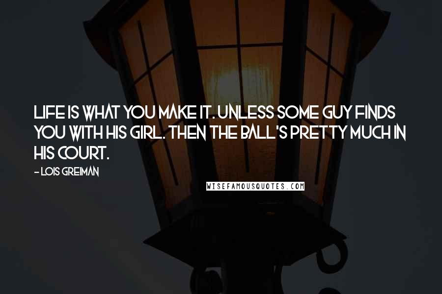 Lois Greiman Quotes: Life is what you make it. Unless some guy finds you with his girl. Then the ball's pretty much in his court.