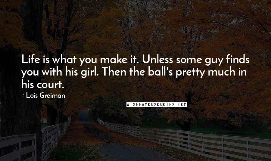 Lois Greiman Quotes: Life is what you make it. Unless some guy finds you with his girl. Then the ball's pretty much in his court.