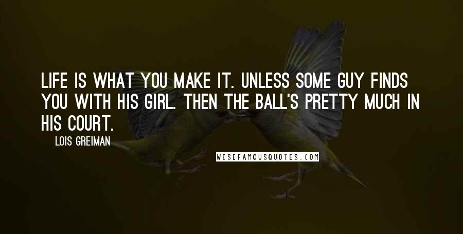 Lois Greiman Quotes: Life is what you make it. Unless some guy finds you with his girl. Then the ball's pretty much in his court.