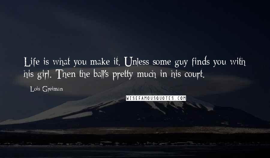 Lois Greiman Quotes: Life is what you make it. Unless some guy finds you with his girl. Then the ball's pretty much in his court.