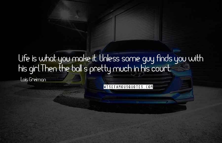 Lois Greiman Quotes: Life is what you make it. Unless some guy finds you with his girl. Then the ball's pretty much in his court.