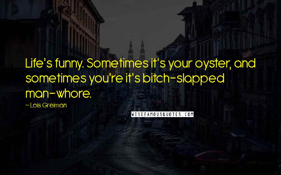 Lois Greiman Quotes: Life's funny. Sometimes it's your oyster, and sometimes you're it's bitch-slapped man-whore.