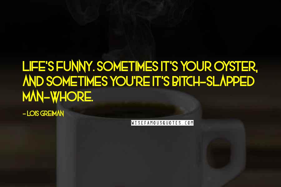 Lois Greiman Quotes: Life's funny. Sometimes it's your oyster, and sometimes you're it's bitch-slapped man-whore.